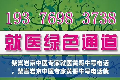 柴嵩岩京中医专家就医黄哥牛号电话，柴嵩岩京中医专家黄哥牛号电话就医解析