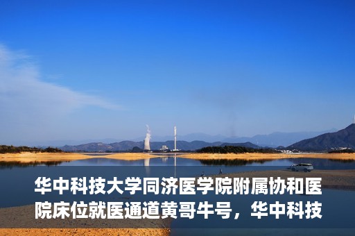 华中科技大学同济医学院附属协和医院床位就医通道黄哥牛号，华中科技大学同济医学院附属协和医院床位就医绿色通道，黄哥牛号助您通行无阻