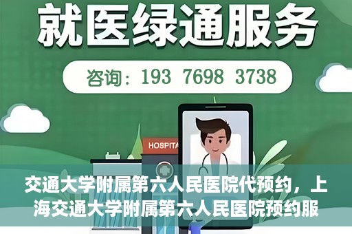 交通大学附属第六人民医院代预约，上海交通大学附属第六人民医院预约服务详解