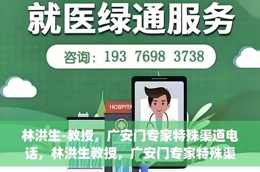 林洪生-教授，广安门专家特殊渠道电话，林洪生教授，广安门专家特殊渠道电话专线解析