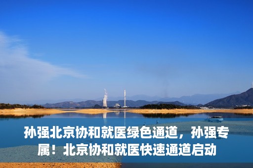 孙强北京协和就医绿色通道，孙强专属！北京协和就医快速通道启动