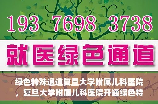 绿色特殊通道复旦大学附属儿科医院，复旦大学附属儿科医院开通绿色特殊通道，关爱儿童健康之路