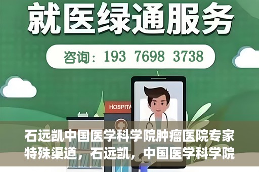 石远凯中国医学科学院肿瘤医院专家特殊渠道，石远凯，中国医学科学院肿瘤医院专家特殊渠道揭秘