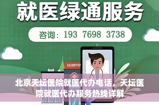 北京天坛医院就医代办电话，天坛医院就医代办服务热线详解