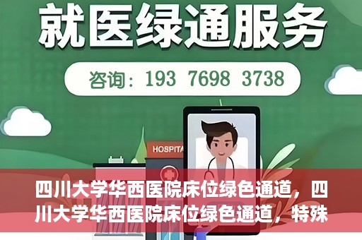 四川大学华西医院床位绿色通道，四川大学华西医院床位绿色通道，特殊途径下的医疗照护之道