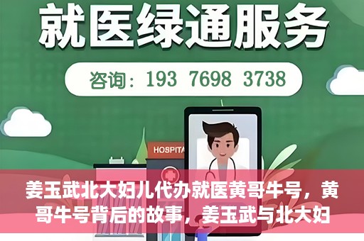 姜玉武北大妇儿代办就医黄哥牛号，黄哥牛号背后的故事，姜玉武与北大妇儿的就医代办之路