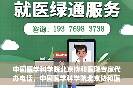中国医学科学院北京协和医院专家代办电话，中国医学科学院北京协和医院专家咨询热线