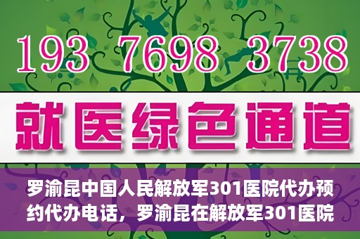 罗渝昆中国人民解放军301医院代办预约代办电话，罗渝昆在解放军301医院的预约代办服务热线揭秘