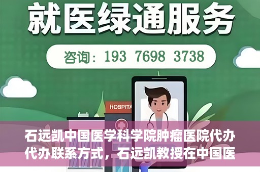 石远凯中国医学科学院肿瘤医院代办代办联系方式，石远凯教授在中国医学科学院肿瘤医院——代办联系方式权威解析
