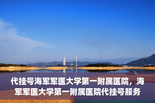 代挂号海军军医大学第一附属医院，海军军医大学第一附属医院代挂号服务详解