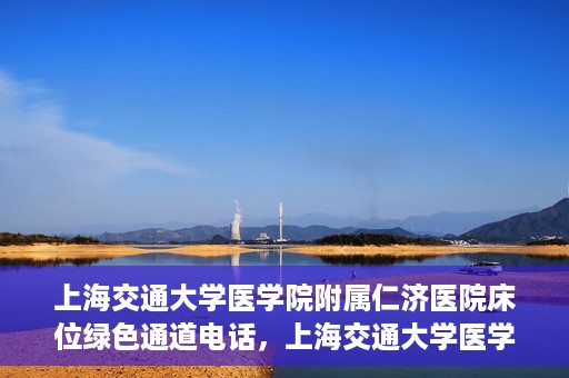上海交通大学医学院附属仁济医院床位绿色通道电话，上海交通大学医学院附属仁济医院床位绿色通道联系电话服务详解