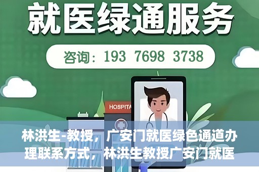 林洪生-教授，广安门就医绿色通道办理联系方式，林洪生教授广安门就医绿色通道详解及联系方式揭秘