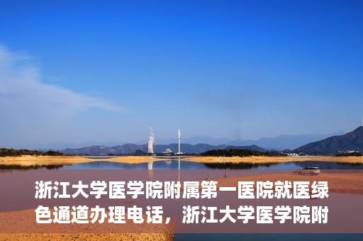 浙江大学医学院附属第一医院就医绿色通道办理电话，浙江大学医学院附属第一医院就医绿色通道服务热线电话解析及办理指南