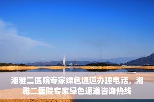湘雅二医院专家绿色通道办理电话，湘雅二医院专家绿色通道咨询热线