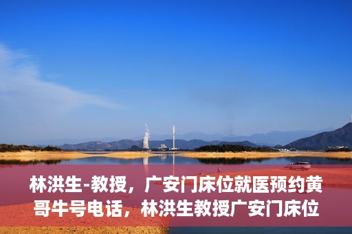 林洪生-教授，广安门床位就医预约黄哥牛号电话，林洪生教授广安门床位预约热线，揭秘黄哥牛号电话就医攻略