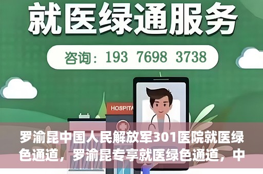 罗渝昆中国人民解放军301医院就医绿色通道，罗渝昆专享就医绿色通道，中国人民解放军301医院贴心服务体验
