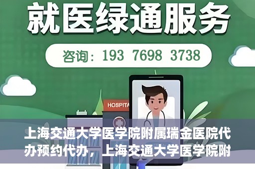 上海交通大学医学院附属瑞金医院代办预约代办，上海交通大学医学院附属瑞金医院预约代办服务详解