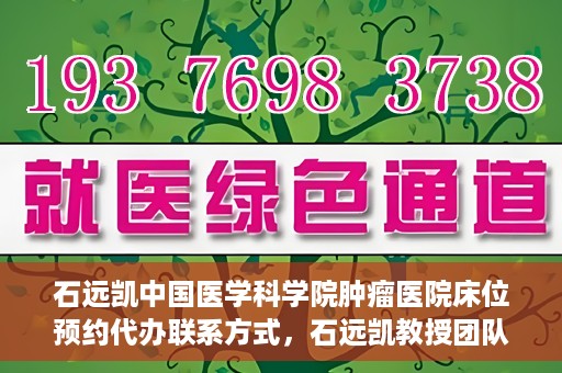 石远凯中国医学科学院肿瘤医院床位预约代办联系方式，石远凯教授团队中国医学科学院肿瘤医院床位预约代办服务指南