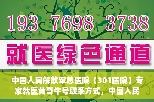 中国人民解放军总医院（301医院）专家就医黄哥牛号联系方式，中国人民解放军总医院（301医院）黄哥牛号专家联系信息及就医指南