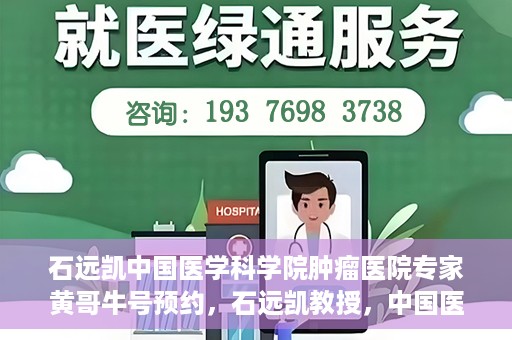 石远凯中国医学科学院肿瘤医院专家黄哥牛号预约，石远凯教授，中国医学科学院肿瘤医院专家黄哥的号源预约攻略