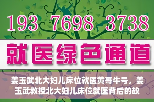 姜玉武北大妇儿床位就医黄哥牛号，姜玉武教授北大妇儿床位就医背后的故事，黄哥牛号揭秘就医经历