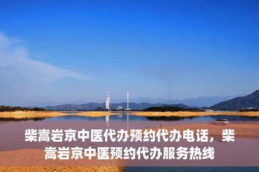 柴嵩岩京中医代办预约代办电话，柴嵩岩京中医预约代办服务热线