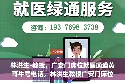 林洪生-教授，广安门床位就医通道黄哥牛号电话，林洪生教授广安门床位就医通道权威解读，黄哥牛号电话背后的故事