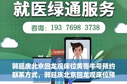 郭延庆北京回龙观床位黄哥牛号预约联系方式，郭延庆北京回龙观床位预约联系方式及黄哥牛号预约指南