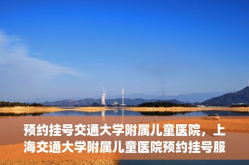 预约挂号交通大学附属儿童医院，上海交通大学附属儿童医院预约挂号服务启动