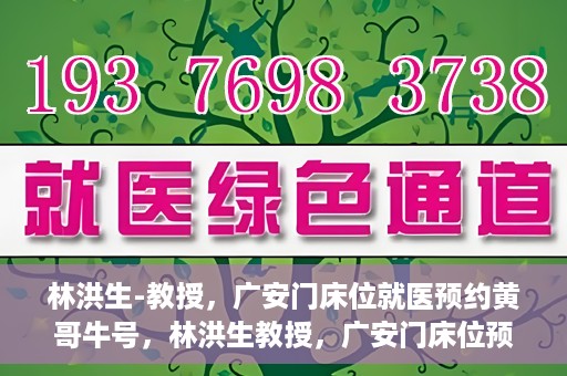 林洪生-教授，广安门床位就医预约黄哥牛号，林洪生教授，广安门床位预约背后的就医牛号传奇
