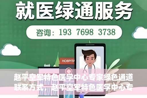 赵平空军特色医学中心专家绿色通道联系方式，赵平空军特色医学中心专家绿色通道联系信息全解析