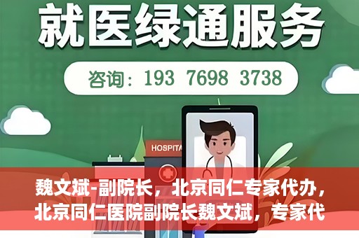 魏文斌-副院长，北京同仁专家代办，北京同仁医院副院长魏文斌，专家代办背后的故事