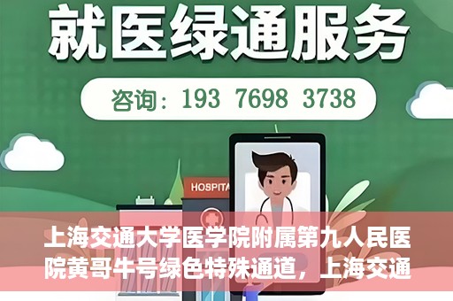 上海交通大学医学院附属第九人民医院黄哥牛号绿色特殊通道，上海交通大学医学院附属第九人民医院黄哥牛号，绿色特殊通道开启健康之门