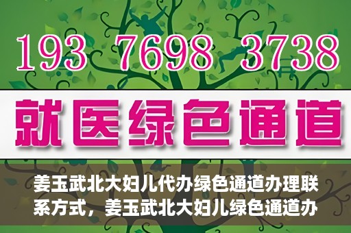 姜玉武北大妇儿代办绿色通道办理联系方式，姜玉武北大妇儿绿色通道办理，联系方式一览