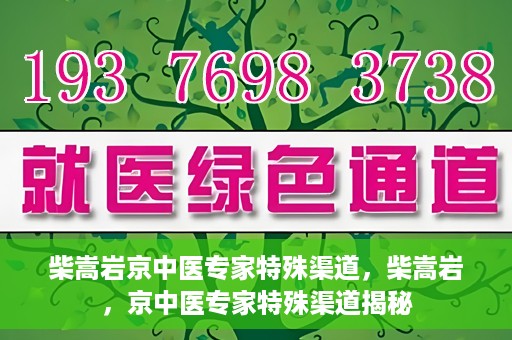 柴嵩岩京中医专家特殊渠道，柴嵩岩，京中医专家特殊渠道揭秘
