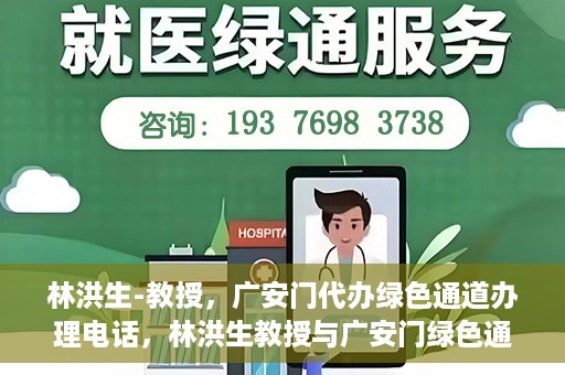 林洪生-教授，广安门代办绿色通道办理电话，林洪生教授与广安门绿色通道，一站式电话代办服务