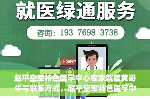 赵平空军特色医学中心专家就医黄哥牛号联系方式，赵平空军特色医学中心专家黄哥牛联系方式及就医指南