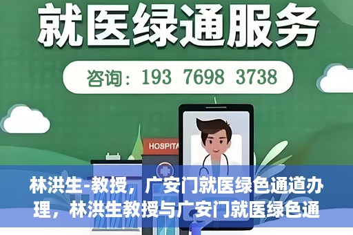 林洪生-教授，广安门就医绿色通道办理，林洪生教授与广安门就医绿色通道，专业服务的实践之路