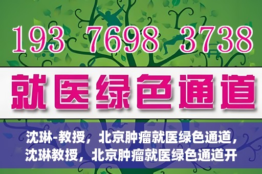 沈琳-教授，北京肿瘤就医绿色通道，沈琳教授，北京肿瘤就医绿色通道开启之门