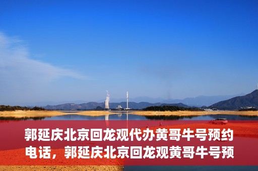郭延庆北京回龙观代办黄哥牛号预约电话，郭延庆北京回龙观黄哥牛号预约电话代办服务
