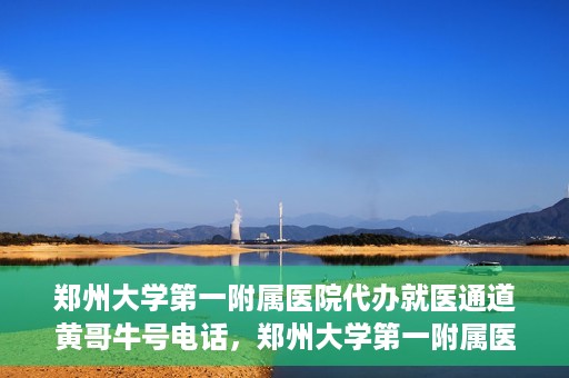 郑州大学第一附属医院代办就医通道黄哥牛号电话，郑州大学第一附属医院就医通道代办服务黄哥牛号联系电话揭秘