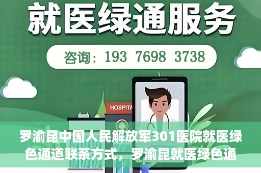 罗渝昆中国人民解放军301医院就医绿色通道联系方式，罗渝昆就医绿色通道在解放军301医院的联系方式及指南