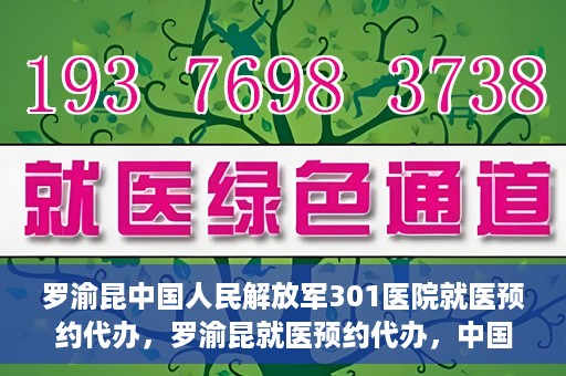 罗渝昆中国人民解放军301医院就医预约代办，罗渝昆就医预约代办，中国人民解放军301医院便捷就医服务之路