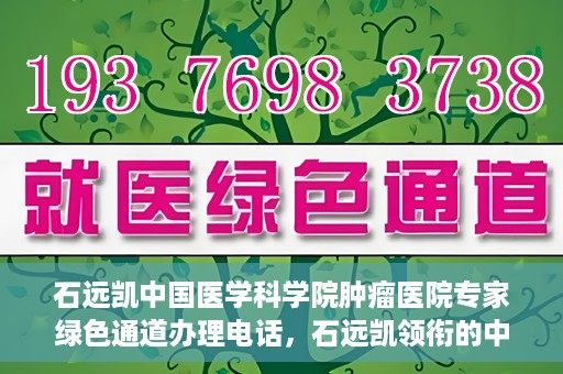 石远凯中国医学科学院肿瘤医院专家绿色通道办理电话，石远凯领衔的中国医学科学院肿瘤医院专家绿色通道服务热线电话
