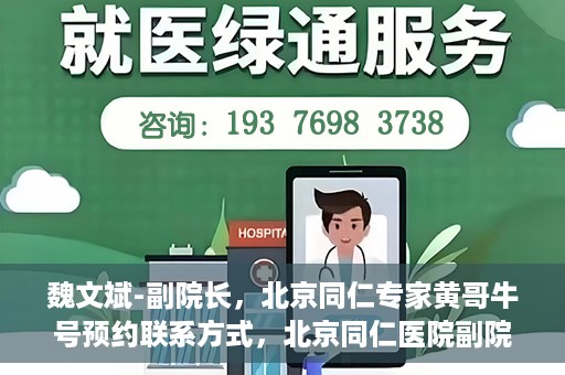 魏文斌-副院长，北京同仁专家黄哥牛号预约联系方式，北京同仁医院副院长魏文斌，专家黄哥牛号预约联系方式揭秘