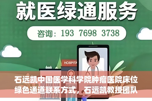石远凯中国医学科学院肿瘤医院床位绿色通道联系方式，石远凯教授团队床位绿色通道联系方式及咨询指南——中国医学科学院肿瘤医院服务解析