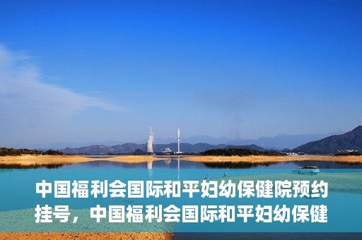 中国福利会国际和平妇幼保健院预约挂号，中国福利会国际和平妇幼保健院在线预约挂号指南