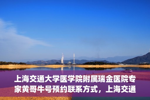 上海交通大学医学院附属瑞金医院专家黄哥牛号预约联系方式，上海交通大学医学院附属瑞金医院专家黄哥牛预约挂号联系方式解析
