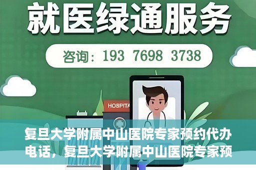 复旦大学附属中山医院专家预约代办电话，复旦大学附属中山医院专家预约代办电话服务详解