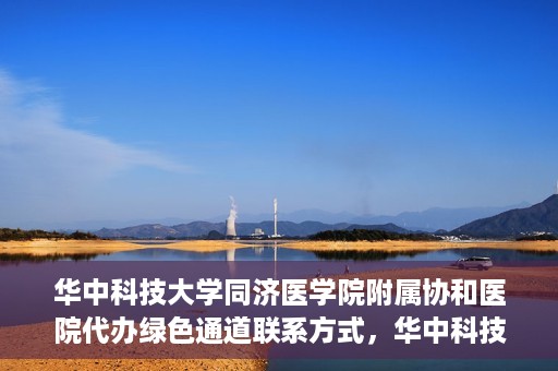 华中科技大学同济医学院附属协和医院代办绿色通道联系方式，华中科技大学同济医学院附属协和医院绿色通道代办联系方式揭秘